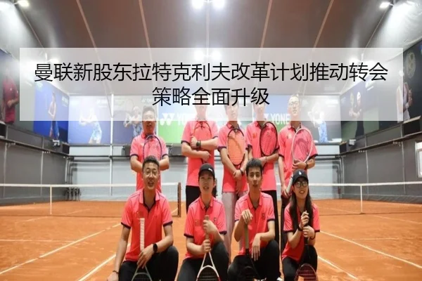 曼联新股东拉特克利夫改革计划推动转会策略全面升级