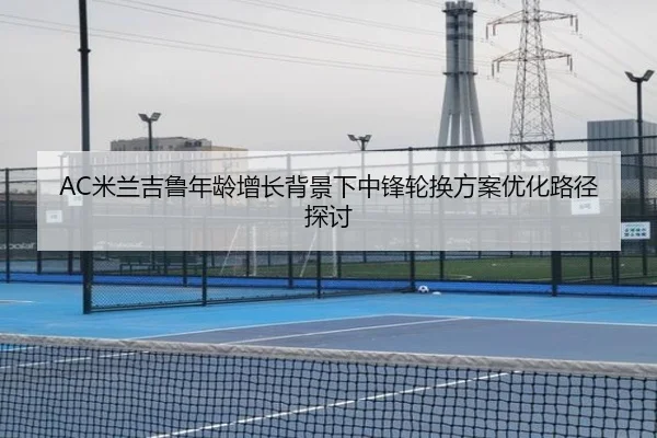 AC米兰吉鲁年龄增长背景下中锋轮换方案优化路径探讨
