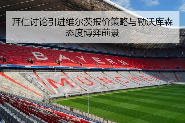 拜仁讨论引进维尔茨报价策略与勒沃库森态度博弈前景